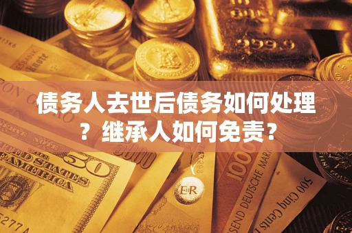 武汉债务人去世后债务如何处理？继承人如何免责？