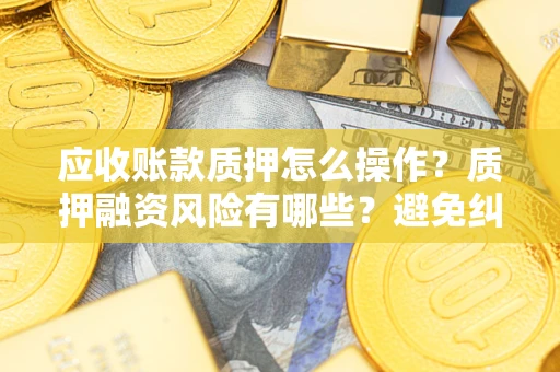武汉应收账款质押怎么操作？质押融资风险有哪些？避免纠纷高效融资技巧