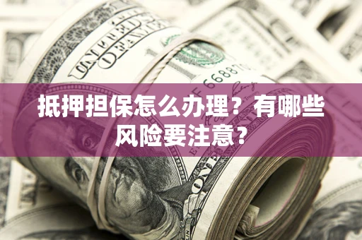 武汉抵押担保怎么办理？有哪些风险要注意？