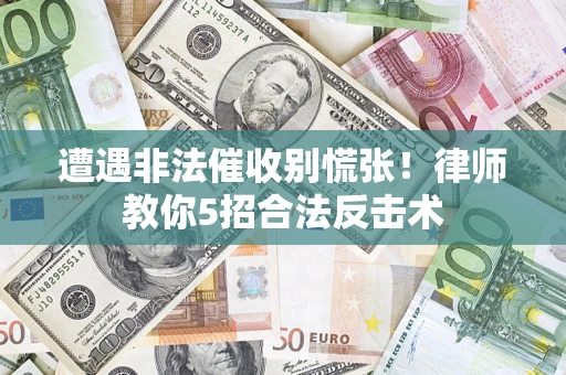 武汉遭遇非法催收别慌张！律师教你5招合法反击术
