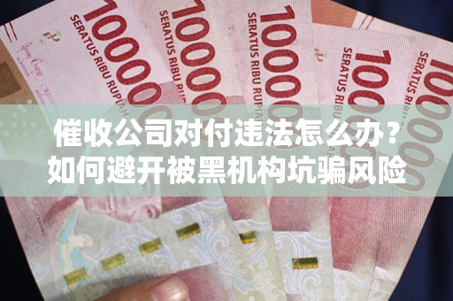 武汉催收公司对付违法怎么办？如何避开被黑机构坑骗风险