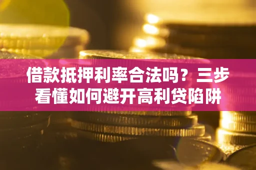 武汉借款抵押利率合法吗？三步看懂如何避开高利贷陷阱