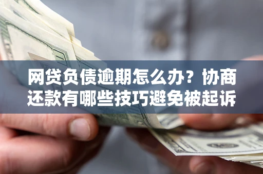 武汉网贷负债逾期怎么办？协商还款有哪些技巧避免被起诉？