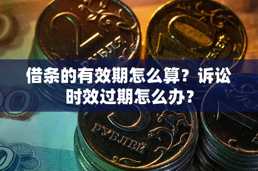 武汉借条的有效期怎么算？诉讼时效过期怎么办？