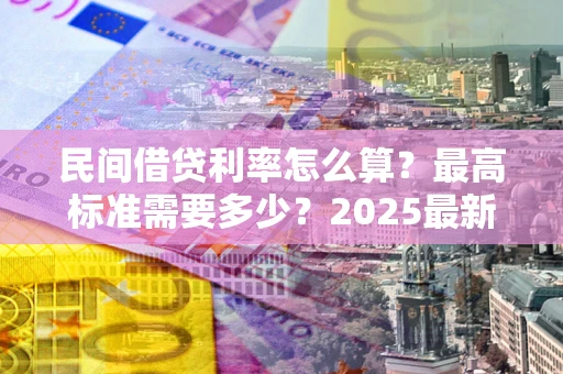 武汉民间借贷利率怎么算？最高标准需要多少？2025最新避坑指南