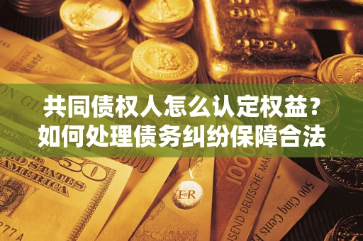 武汉共同债权人怎么认定权益？如何处理债务纠纷保障合法权益？