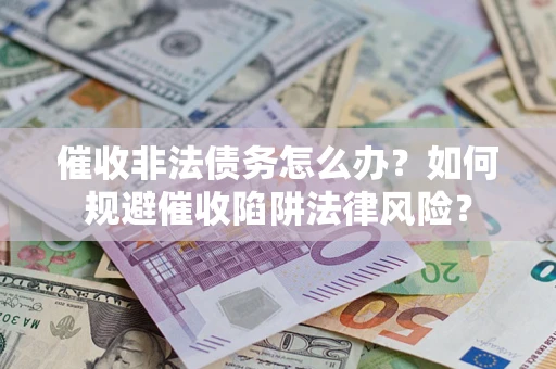 武汉催收非法债务怎么办？如何规避催收陷阱法律风险？