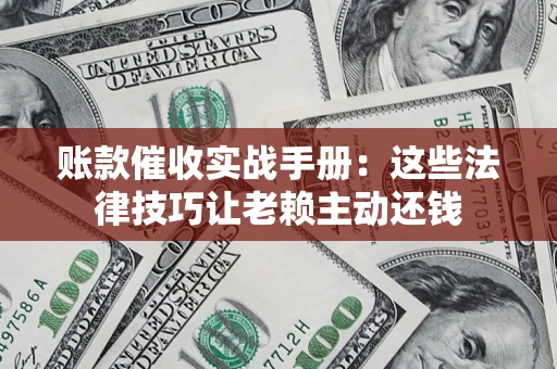 武汉账款催收实战手册：这些法律技巧让老赖主动还钱