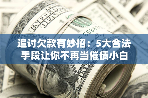 武汉追讨欠款有妙招：5大合法手段让你不再当催债小白