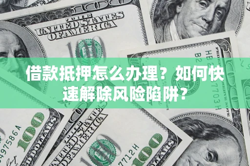 武汉借款抵押怎么办理？如何快速解除风险陷阱？