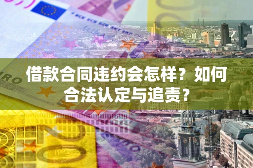 武汉借款合同违约会怎样？如何合法认定与追责？