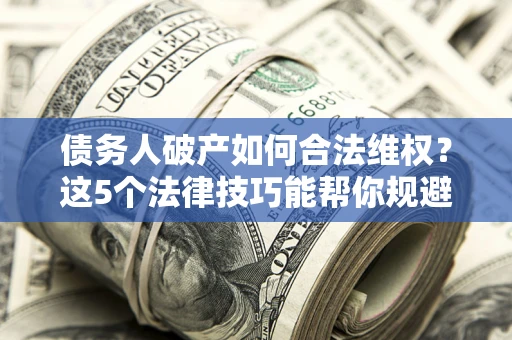 武汉债务人破产如何合法维权？这5个法律技巧能帮你规避风险
