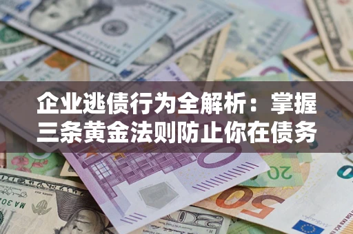 武汉企业逃债行为全解析：掌握三条黄金法则防止你在债务乱局中“踩雷”