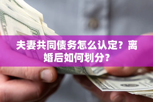 武汉夫妻共同债务怎么认定？离婚后如何划分？