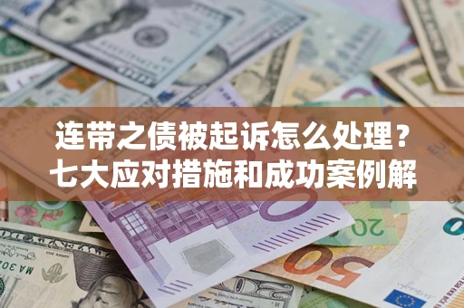 武汉连带之债被起诉怎么处理？七大应对措施和成功案例解析