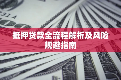 武汉抵押贷款全流程解析及风险规避指南