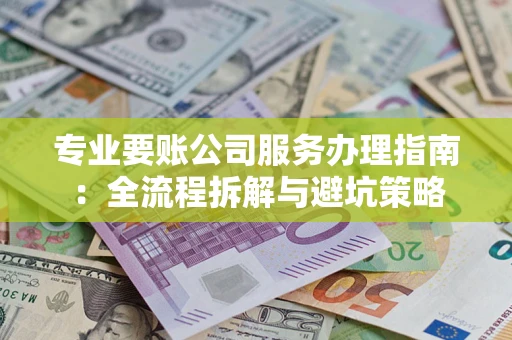 武汉专业要账公司服务办理指南：全流程拆解与避坑策略