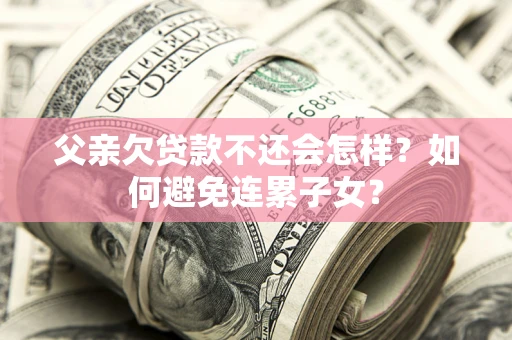 武汉父亲欠贷款不还会怎样？如何避免连累子女？
