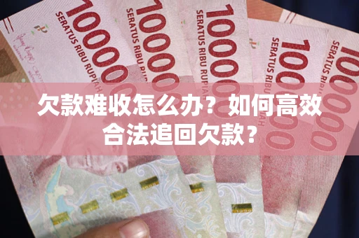 武汉欠款难收怎么办？如何高效合法追回欠款？