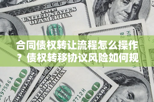 武汉合同债权转让流程怎么操作？债权转移协议风险如何规避？