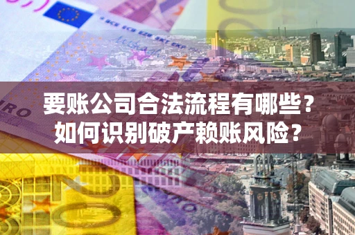 武汉要账公司合法流程有哪些？如何识别破产赖账风险？