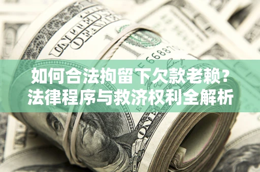 武汉如何合法拘留下欠款老赖？法律程序与救济权利全解析