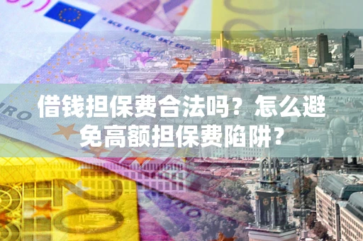 武汉借钱担保费合法吗？怎么避免高额担保费陷阱？