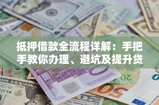 武汉抵押借款全流程详解：手把手教你办理、避坑及提升贷款额度