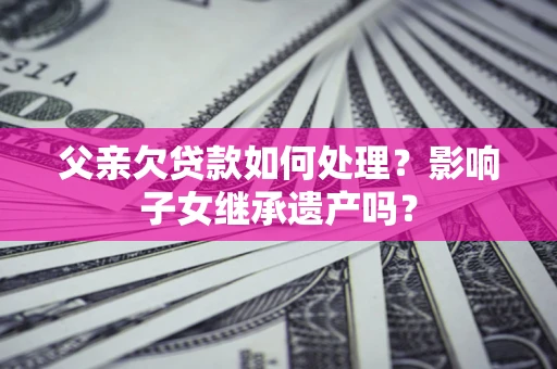 武汉父亲欠贷款如何处理?影响子女继承遗产吗? 武汉父亲欠贷款如何处理?影响子女继承遗产吗?
