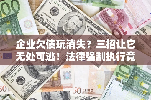 武汉企业欠债玩消失？三招让它无处可逃！法律强制执行竟比讨债公司还狠？
