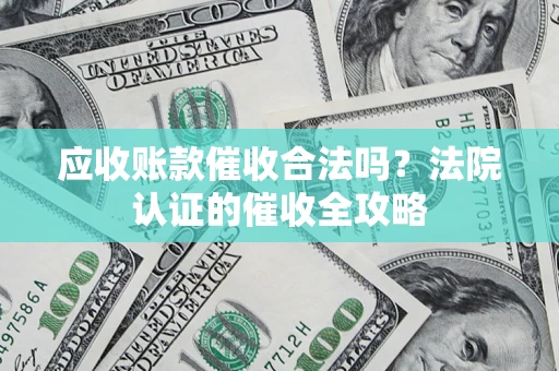 武汉应收账款催收合法吗？法院认证的催收全攻略