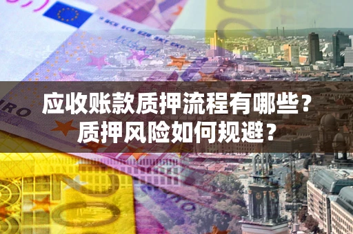 武汉应收账款质押流程有哪些？质押风险如何规避？