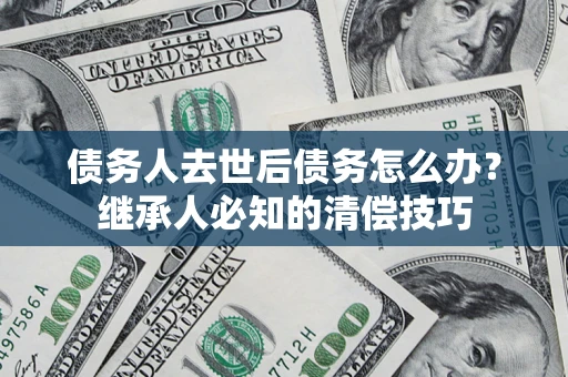 武汉债务人去世后债务怎么办？继承人必知的清偿技巧