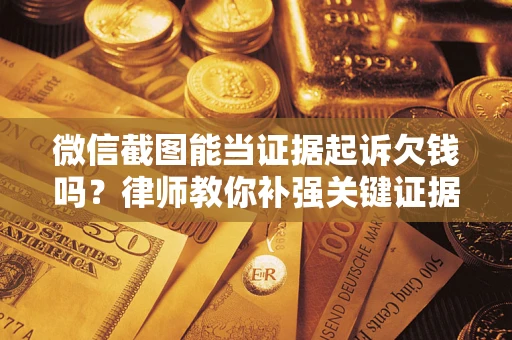 武汉微信截图能当证据起诉欠钱吗？律师教你补强关键证据