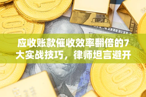 武汉应收账款催收效率翻倍的7大实战技巧，律师坦言避开这些法律雷区最关键