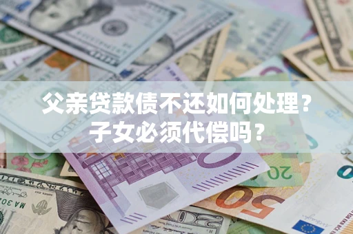 武汉父亲贷款债不还如何处理？子女必须代偿吗？