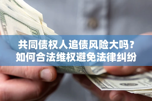 武汉共同债权人追债风险大吗?如何合法维权避免法律纠纷? 武汉共同债权人追债风险大吗?如何合法维权避免法律纠纷?
