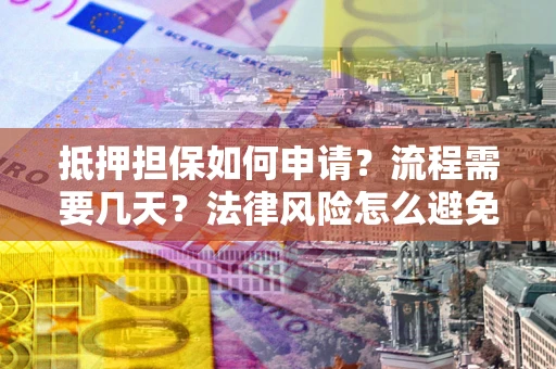 武汉抵押担保如何申请？流程需要几天？法律风险怎么避免？避坑指南