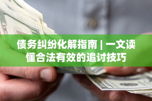 武汉债务纠纷化解指南 | 一文读懂合法有效的追讨技巧