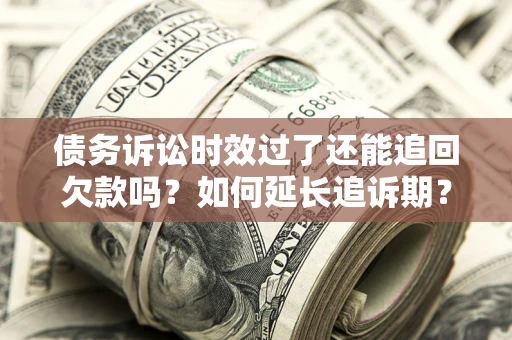 武汉债务诉讼时效过了还能追回欠款吗？如何延长追诉期？