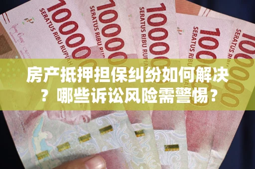 武汉房产抵押担保纠纷如何解决？哪些诉讼风险需警惕？