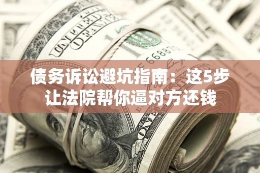 武汉债务诉讼避坑指南：这5步让法院帮你逼对方还钱