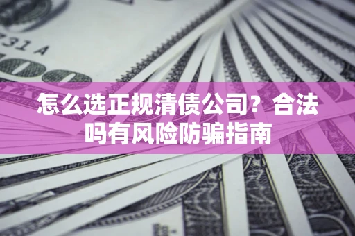 武汉怎么选正规清债公司？合法吗有风险防骗指南