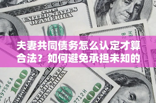 武汉夫妻共同债务怎么认定才算合法？如何避免承担未知的债务风险？
