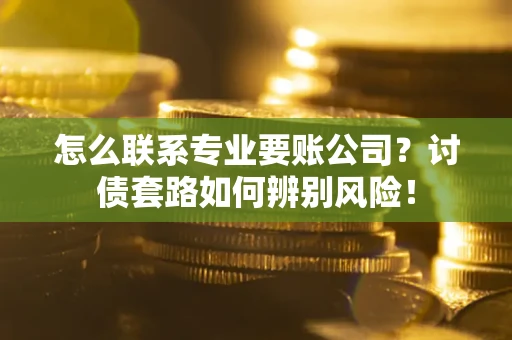 武汉怎么联系专业要账公司？讨债套路如何辨别风险！