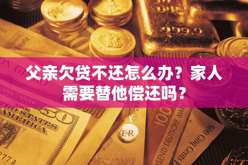 武汉父亲欠贷不还怎么办？家人需要替他偿还吗？