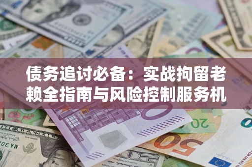 武汉债务追讨必备：实战拘留老赖全指南与风险控制服务机构推荐
