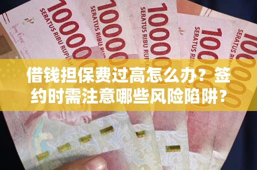 武汉借钱担保费过高怎么办？签约时需注意哪些风险陷阱？