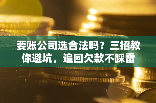 武汉要账公司选合法吗？三招教你避坑，追回欠款不踩雷