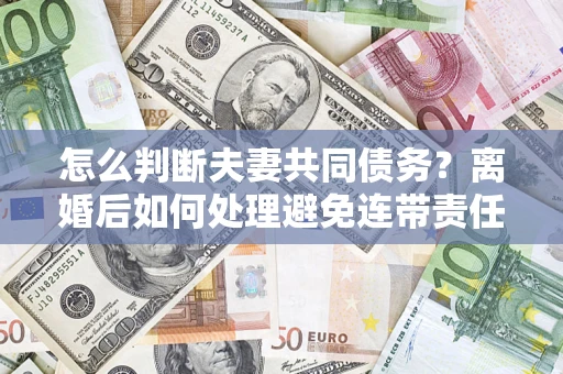 武汉怎么判断夫妻共同债务？离婚后如何处理避免连带责任？